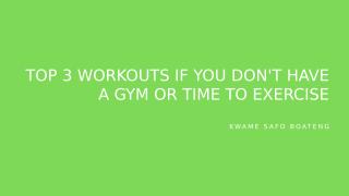 Kwame Safo Boateng - Top 3 Workouts If You Don't Have a Gym or Time To ExerciseTop 3 Workouts If You Don't Have a Gym or Time To Exercise.pptx